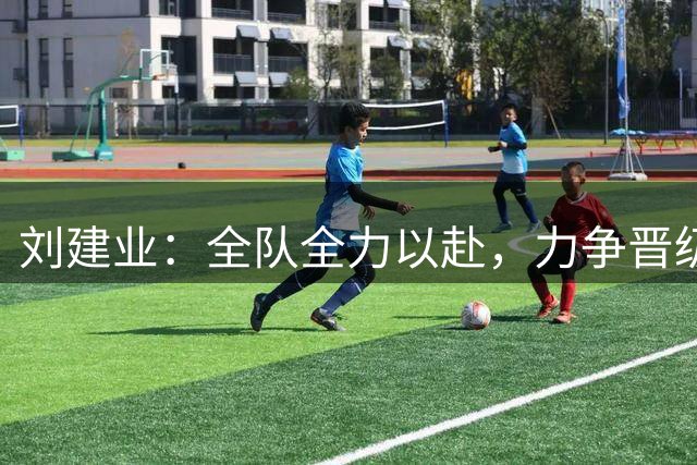 刘建业：全队全力以赴，力争晋级