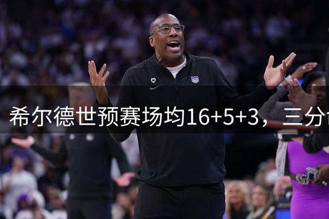希尔德世预赛场均16+5+3，三分命中率超四成